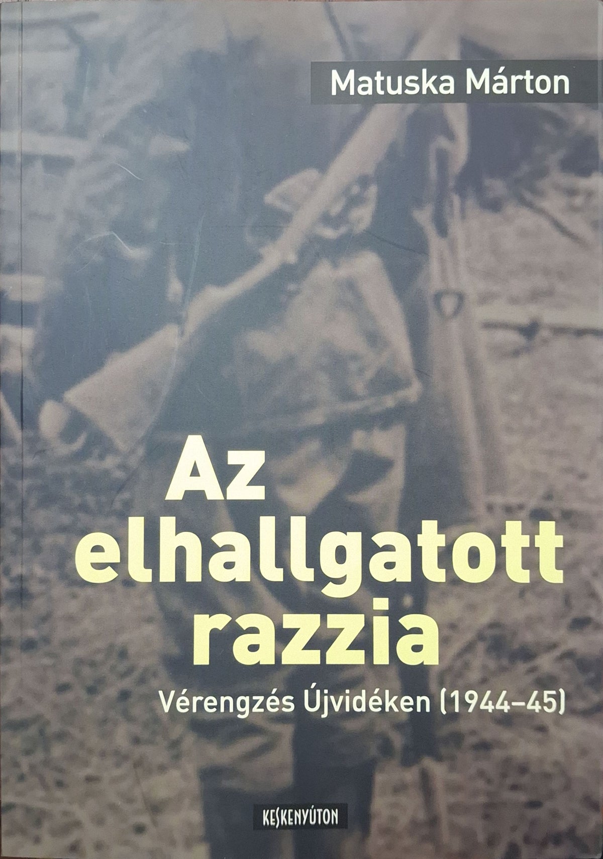Matuska Márton – Az elhallgatott razzia – Vérengzés Újvidéken (1944–45)
